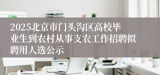 2025北京市门头沟区高校毕业生到农村从事支农工作招聘拟聘用人选公示