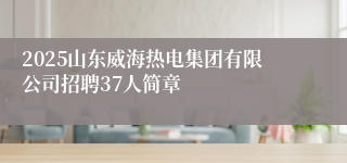 2025山东威海热电集团有限公司招聘37人简章