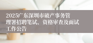 2025广东深圳市破产事务管理署招聘笔试、资格审查及面试工作公告