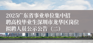 2025广东省事业单位集中招聘高校毕业生深圳市龙华区岗位拟聘人员公示公告（二）