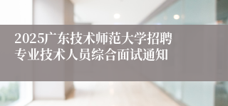 2025广东技术师范大学招聘专业技术人员综合面试通知