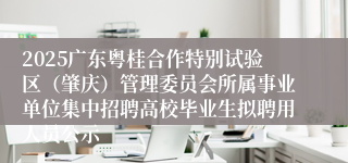 2025广东粤桂合作特别试验区（肇庆）管理委员会所属事业单位集中招聘高校毕业生拟聘用人员公示