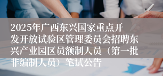 2025年广西东兴国家重点开发开放试验区管理委员会招聘东兴产业园区员额制人员（第一批非编制人员）笔试公告