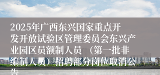 2025年广西东兴国家重点开发开放试验区管理委员会东兴产业园区员额制人员 （第一批非编制人员）招聘部分岗位取消公告