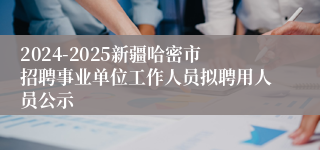 2024-2025新疆哈密市招聘事业单位工作人员拟聘用人员公示