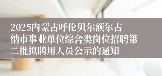 2025内蒙古呼伦贝尔额尔古纳市事业单位综合类岗位招聘第二批拟聘用人员公示的通知