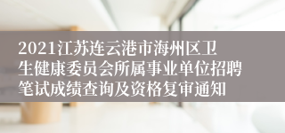 2021江苏连云港市海州区卫生健康委员会所属事业单位招聘笔试成绩查询及资格复审通知