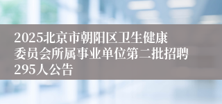 2025北京市朝阳区卫生健康委员会所属事业单位第二批招聘295人公告