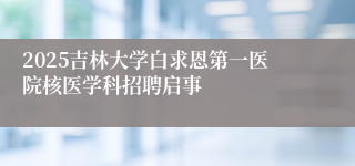 2025吉林大学白求恩第一医院核医学科招聘启事