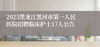 2025黑龙江黑河市第一人民医院招聘临床护士17人公告