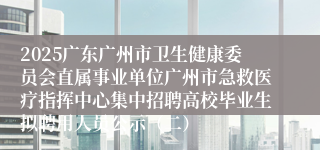 2025广东广州市卫生健康委员会直属事业单位广州市急救医疗指挥中心集中招聘高校毕业生拟聘用人员公示（二）