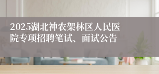 2025湖北神农架林区人民医院专项招聘笔试、面试公告