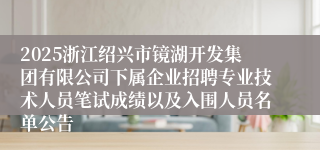 2025浙江绍兴市镜湖开发集团有限公司下属企业招聘专业技术人员笔试成绩以及入围人员名单公告