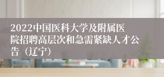 2022中国医科大学及附属医院招聘高层次和急需紧缺人才公告（辽宁）