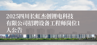 2025四川长虹杰创锂电科技有限公司招聘设备工程师岗位1人公告