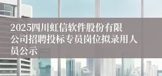 2025四川虹信软件股份有限公司招聘投标专员岗位拟录用人员公示