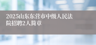 2025山东东营市中级人民法院招聘2人简章