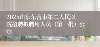 2025山东东营市第二人民医院招聘拟聘用人员（第一批）公示