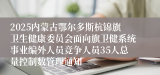 2025内蒙古鄂尔多斯杭锦旗卫生健康委员会面向旗卫健系统事业编外人员竞争人员35人总量控制数管理通知
