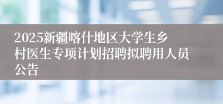 2025新疆喀什地区大学生乡村医生专项计划招聘拟聘用人员公告