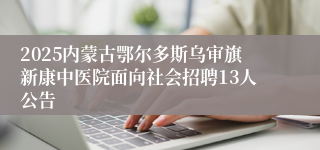 2025内蒙古鄂尔多斯乌审旗新康中医院面向社会招聘13人公告