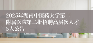 2025年湖南中医药大学第二附属医院第二批招聘高层次人才5人公告