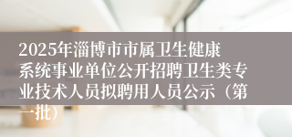 2025年淄博市市属卫生健康系统事业单位公开招聘卫生类专业技术人员拟聘用人员公示（第一批）