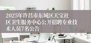 2025年许昌市东城区天宝社区卫生服务中心公开招聘专业技术人员7名公告