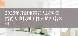 2025年开封市第五人民医院招聘人事代理工作人员20名公告