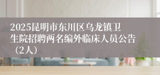 2025昆明市东川区乌龙镇卫生院招聘两名编外临床人员公告（2人）