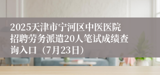 2025天津市宁河区中医医院招聘劳务派遣20人笔试成绩查询入口（7月23日）