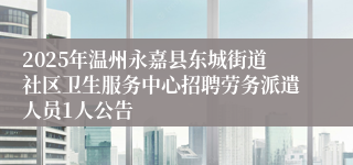 2025年温州永嘉县东城街道社区卫生服务中心招聘劳务派遣人员1人公告