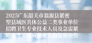 2025广东韶关市翁源县紧密型县域医共体公益二类事业单位招聘卫生专业技术人员及急需紧缺人才笔试成绩及资格复审公告