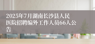 2025年7月湖南长沙县人民医院招聘编外工作人员66人公告