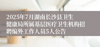 2025年7月湖南长沙县卫生健康局所属基层医疗卫生机构招聘编外工作人员5人公告