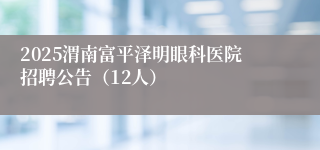 2025渭南富平泽明眼科医院招聘公告（12人）