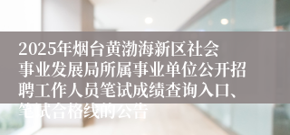 2025年烟台黄渤海新区社会事业发展局所属事业单位公开招聘工作人员笔试成绩查询入口、笔试合格线的公告