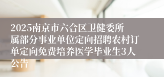 2025南京市六合区卫健委所属部分事业单位定向招聘农村订单定向免费培养医学毕业生3人公告