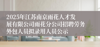 2025年江苏南京雨花人才发展有限公司雨花分公司招聘劳务外包人员拟录用人员公示