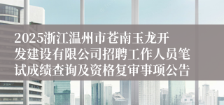 2025浙江温州市苍南玉龙开发建设有限公司招聘工作人员笔试成绩查询及资格复审事项公告