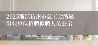 2025浙江杭州市总工会所属事业单位招聘拟聘人员公示