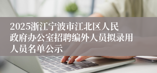 2025浙江宁波市江北区人民政府办公室招聘编外人员拟录用人员名单公示