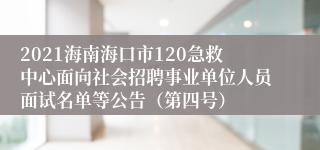 2021海南海口市120急救中心面向社会招聘事业单位人员面试名单等公告（第四号）