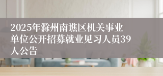 2025年滁州南谯区机关事业单位公开招募就业见习人员39人公告
