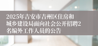 2025年吉安市吉州区住房和城乡建设局面向社会公开招聘2名编外工作人员的公告