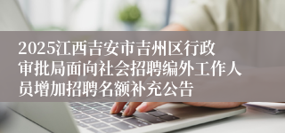 2025江西吉安市吉州区行政审批局面向社会招聘编外工作人员增加招聘名额补充公告