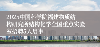 2025中国科学院福建物质结构研究所结构化学全国重点实验室招聘5人启事