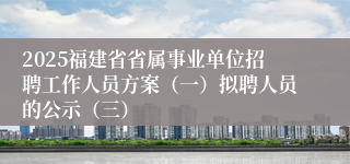 2025福建省省属事业单位招聘工作人员方案（一）拟聘人员的公示（三）