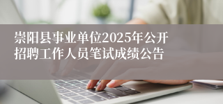 崇阳县事业单位2025年公开招聘工作人员笔试成绩公告
