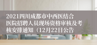 2021四川成都市中西医结合医院招聘人员现场资格审核及考核安排通知（12月22日公告）